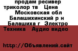 продам ресивер триколор тв › Цена ­ 2 500 - Московская обл., Балашихинский р-н, Балашиха г. Электро-Техника » Аудио-видео   
